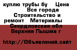 куплю трубы бу  › Цена ­ 10 - Все города Строительство и ремонт » Материалы   . Свердловская обл.,Верхняя Пышма г.